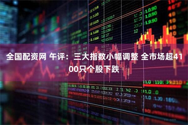 全国配资网 午评：三大指数小幅调整 全市场超4100只个股下跌