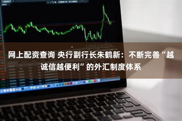 网上配资查询 央行副行长朱鹤新：不断完善“越诚信越便利”的外汇制度体系