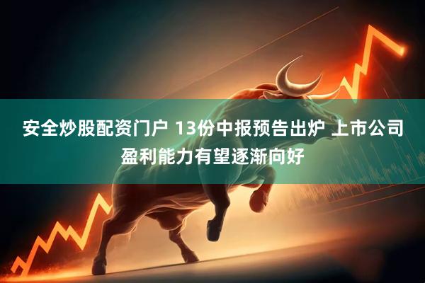 安全炒股配资门户 13份中报预告出炉 上市公司盈利能力有望逐渐向好