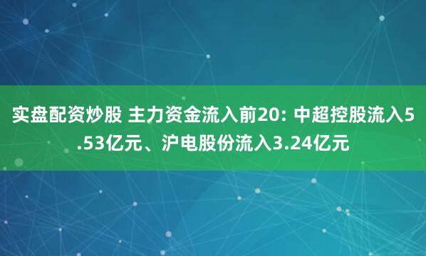 实盘配资炒股 主力资金流入前20: 中超控股流入5.53亿元、沪电股份流入3.24亿元
