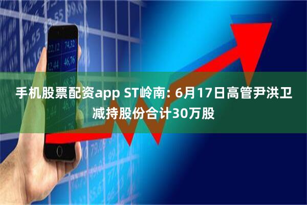 手机股票配资app ST岭南: 6月17日高管尹洪卫减持股份合计30万股