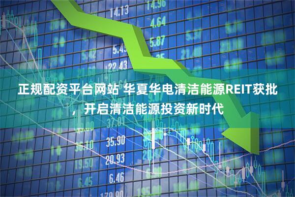 正规配资平台网站 华夏华电清洁能源REIT获批,开启清洁能源投资新时代