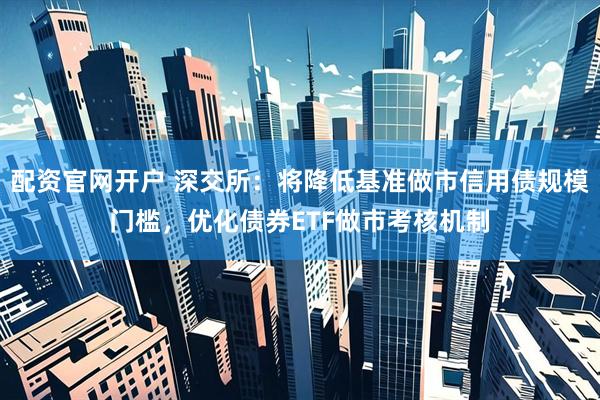 配资官网开户 深交所：将降低基准做市信用债规模门槛，优化债券ETF做市考核机制