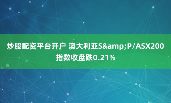 炒股配资平台开户 澳大利亚S&P/ASX200指数收盘跌0.21%