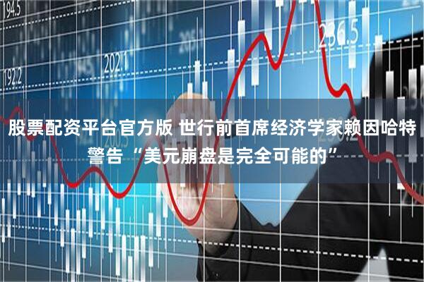 股票配资平台官方版 世行前首席经济学家赖因哈特警告 “美元崩盘是完全可能的”