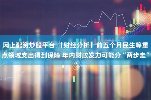 网上配资炒股平台 【财经分析】前五个月民生等重点领域支出得到保障 年内财政发力可能分“两步走”