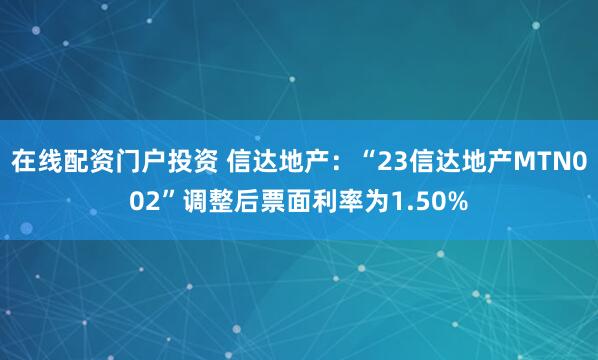 在线配资门户投资 信达地产：“23信达地产MTN002”调整后票面利率为1.50%