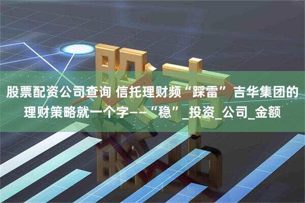 股票配资公司查询 信托理财频“踩雷” 吉华集团的理财策略就一个字——“稳”_投资_公司_金额