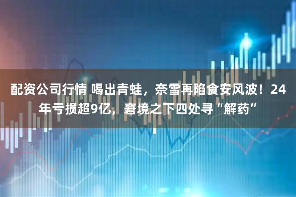 配资公司行情 喝出青蛙,奈雪再陷食安风波!24年亏损超9亿,窘境之下四处寻“解药”