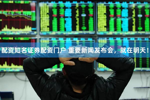 配资知名证券配资门户 重要新闻发布会，就在明天！
