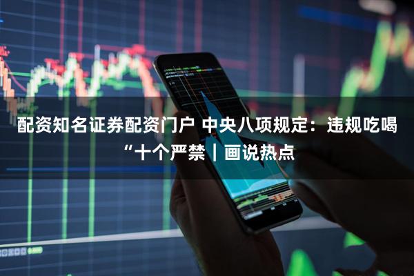 配资知名证券配资门户 中央八项规定：违规吃喝“十个严禁｜画说热点