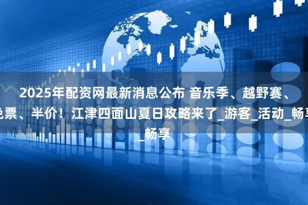 2025年配资网最新消息公布 音乐季、越野赛、免票、半价!江津四面山夏日攻略来了_游客_活动_畅享