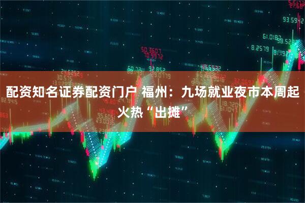 配资知名证券配资门户 福州:九场就业夜市本周起火热“出摊”
