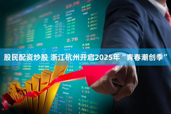 股民配资炒股 浙江杭州开启2025年“青春潮创季”
