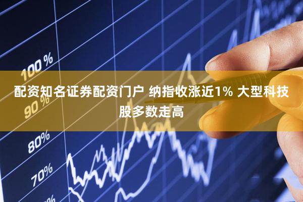 配资知名证券配资门户 纳指收涨近1% 大型科技股多数走高