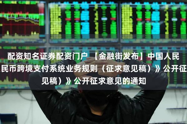 配资知名证券配资门户 【金融街发布】中国人民银行关于《人民币跨境支付系统业务规则(征求意见稿)》公开征求意见的通知