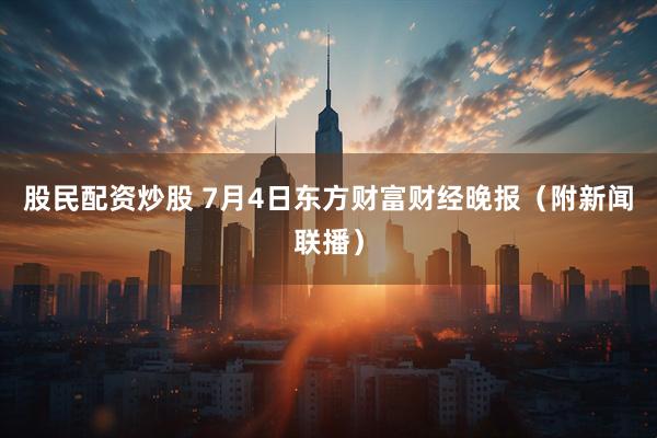 股民配资炒股 7月4日东方财富财经晚报（附新闻联播）
