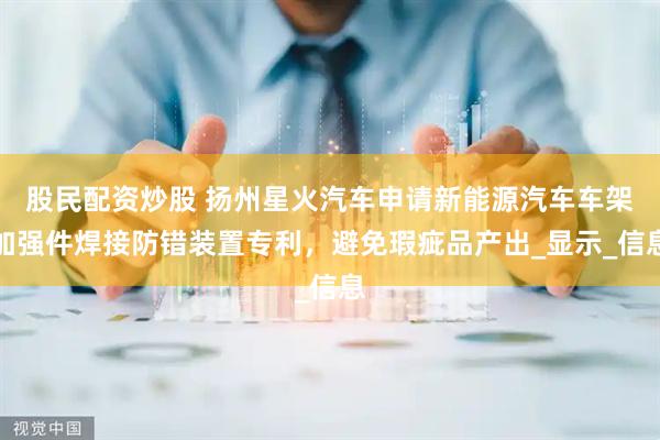 股民配资炒股 扬州星火汽车申请新能源汽车车架加强件焊接防错装置专利，避免瑕疵品产出_显示_信息