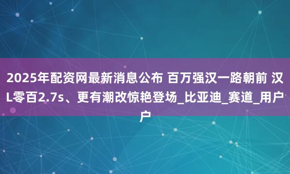 2025年配资网最新消息公布 百万强汉一路朝前 汉L零百2.7s、更有潮改惊艳登场_比亚迪_赛道_用户