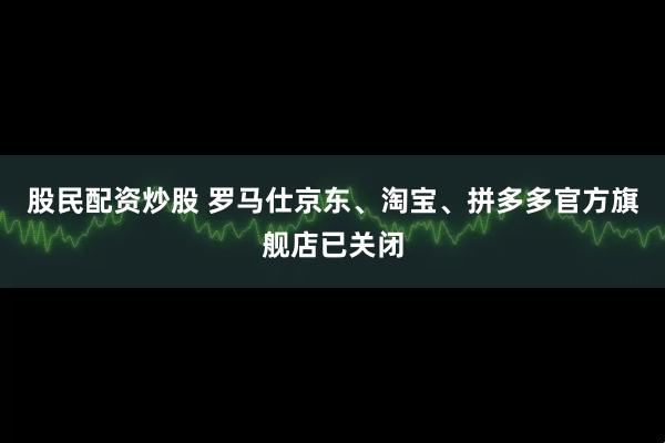 股民配资炒股 罗马仕京东、淘宝、拼多多官方旗舰店已关闭