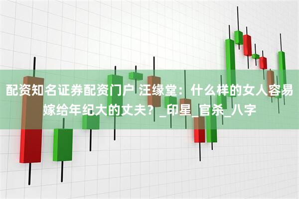 配资知名证券配资门户 汪缘堂：什么样的女人容易嫁给年纪大的丈夫？_印星_官杀_八字