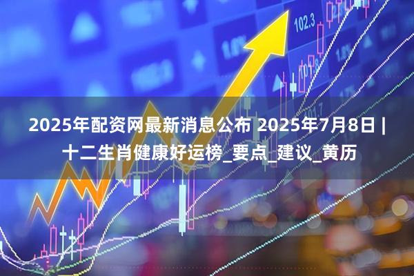 2025年配资网最新消息公布 2025年7月8日 | 十二生肖健康好运榜_要点_建议_黄历
