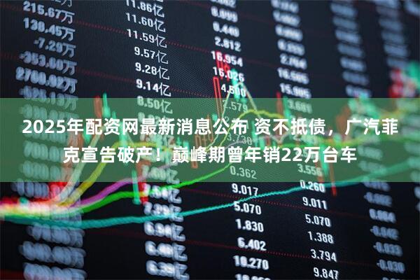 2025年配资网最新消息公布 资不抵债，广汽菲克宣告破产！巅峰期曾年销22万台车