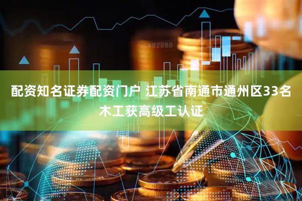 配资知名证券配资门户 江苏省南通市通州区33名木工获高级工认证