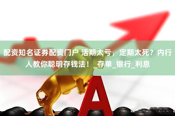 配资知名证券配资门户 活期太亏，定期太死？内行人教你聪明存钱法！_存单_银行_利息
