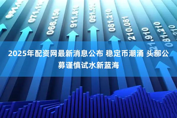 2025年配资网最新消息公布 稳定币潮涌 头部公募谨慎试水新蓝海