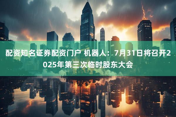配资知名证券配资门户 机器人:7月31日将召开2025年第三次临时股东大会