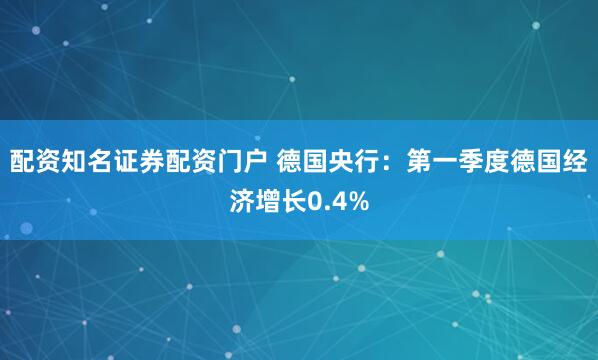 配资知名证券配资门户 德国央行：第一季度德国经济增长0.4%