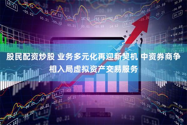 股民配资炒股 业务多元化再迎新契机 中资券商争相入局虚拟资产交易服务