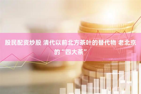 股民配资炒股 清代以前北方茶叶的替代物 老北京的“四大茶”