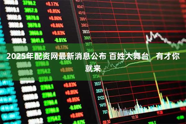 2025年配资网最新消息公布 百姓大舞台   有才你就来