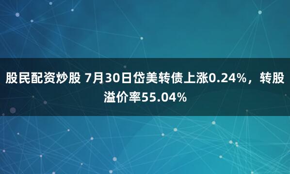股民配资炒股 7月30日岱美转债上涨0.24%,转股溢价率55.04%