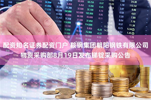 配资知名证券配资门户 鞍钢集团朝阳钢铁有限公司物资采购部8月19日发布锑锭采购公告