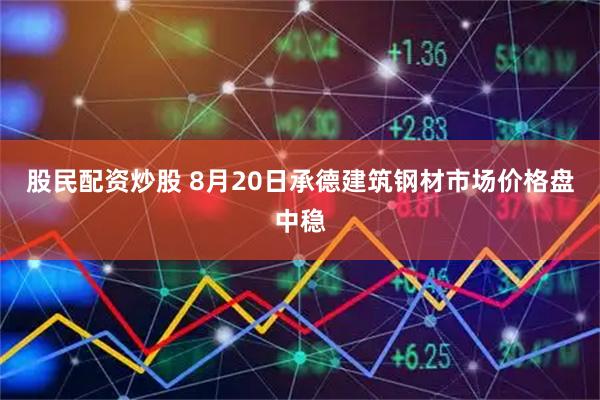 股民配资炒股 8月20日承德建筑钢材市场价格盘中稳