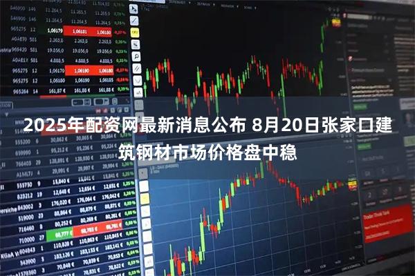 2025年配资网最新消息公布 8月20日张家口建筑钢材市场价格盘中稳