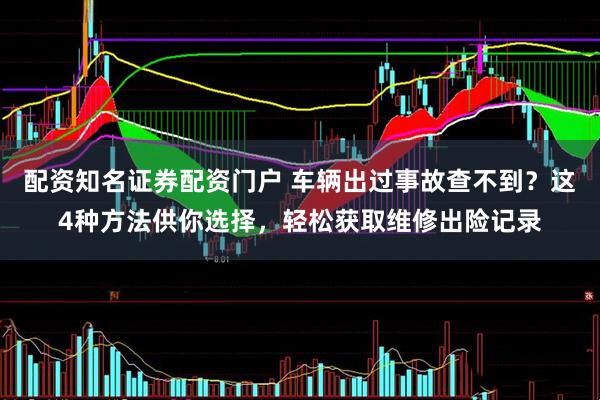 配资知名证券配资门户 车辆出过事故查不到？这4种方法供你选择，轻松获取维修出险记录