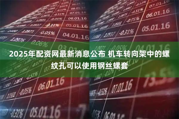 2025年配资网最新消息公布 机车转向架中的螺纹孔可以使用钢丝螺套