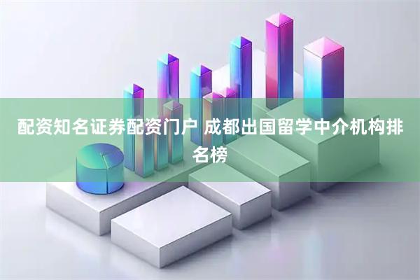 配资知名证券配资门户 成都出国留学中介机构排名榜