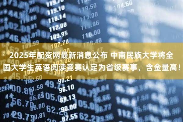 2025年配资网最新消息公布 中南民族大学将全国大学生英语阅读竞赛认定为省级赛事，含金量高！