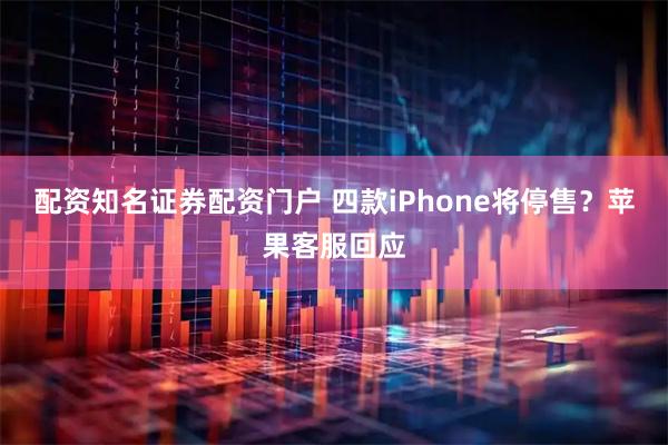 配资知名证券配资门户 四款iPhone将停售？苹果客服回应