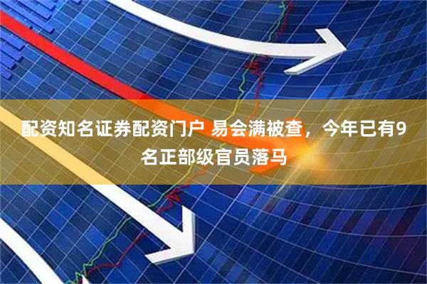 配资知名证券配资门户 易会满被查，今年已有9名正部级官员落马