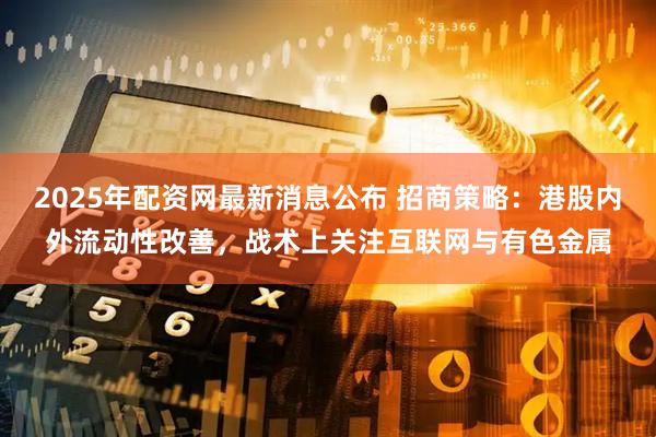 2025年配资网最新消息公布 招商策略：港股内外流动性改善，战术上关注互联网与有色金属
