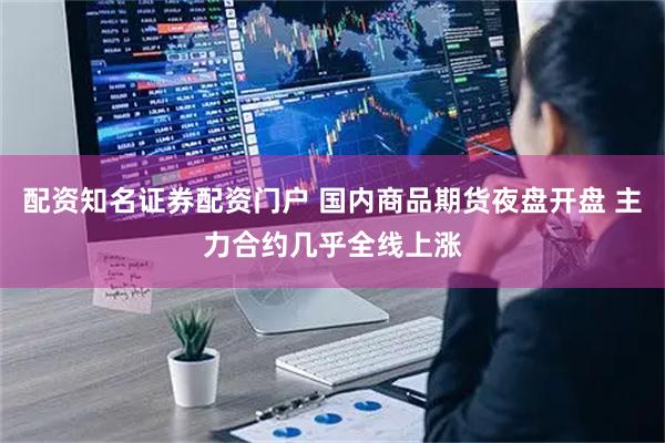 配资知名证券配资门户 国内商品期货夜盘开盘 主力合约几乎全线上涨
