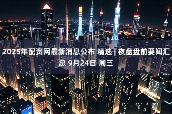 2025年配资网最新消息公布 精选 | 夜盘盘前要闻汇总 9月24日 周三