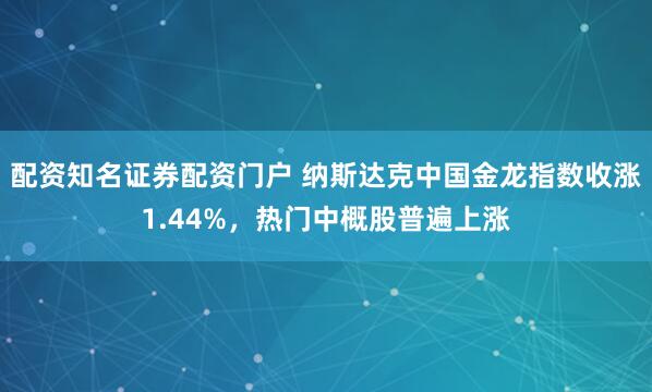 配资知名证券配资门户 纳斯达克中国金龙指数收涨1.44%，热门中概股普遍上涨