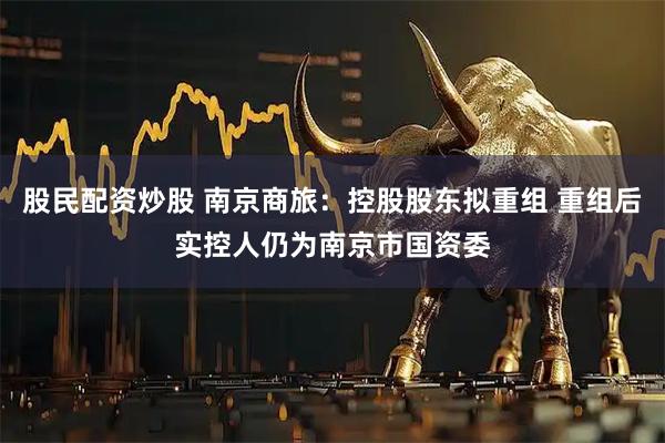 股民配资炒股 南京商旅：控股股东拟重组 重组后实控人仍为南京市国资委